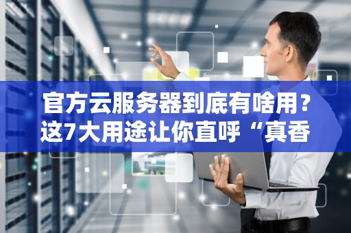 官方云服务器到底有啥用？这7大用途让你直呼“真香”！
