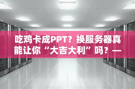 吃鸡卡成PPT？换服务器真能让你“大吉大利”吗？——深度测评+避坑指南