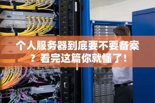 个人服务器到底要不要备案？看完这篇你就懂了！