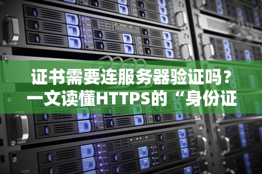 证书需要连服务器验证吗？一文读懂HTTPS的“身份证”检查机制