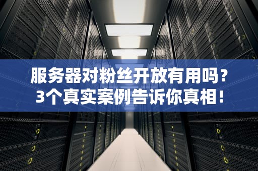服务器对粉丝开放有用吗？3个真实案例告诉你真相！