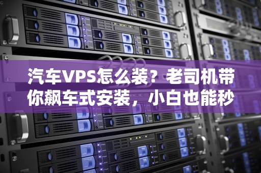 汽车VPS怎么装？老司机带你飙车式安装，小白也能秒变极客！