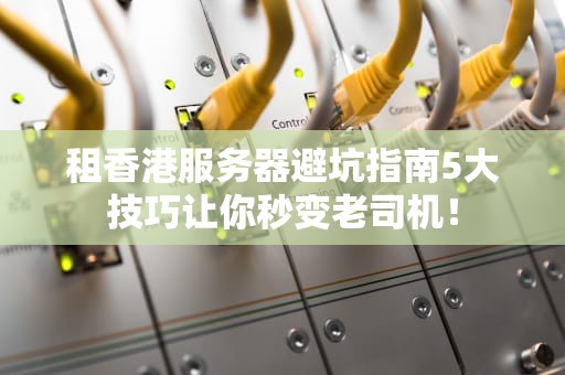 租香港服务器避坑指南5大技巧让你秒变老司机！