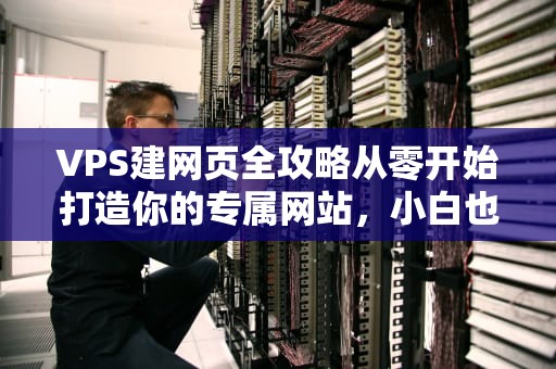 VPS建网页全攻略从零开始打造你的专属网站，小白也能轻松上手！