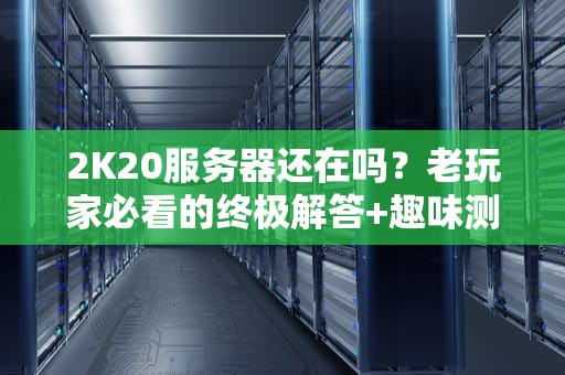 2K20服务器还在吗？老玩家必看的终极解答+趣味测评！