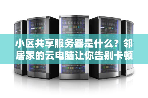小区共享服务器是什么？邻居家的云电脑让你告别卡顿人生！