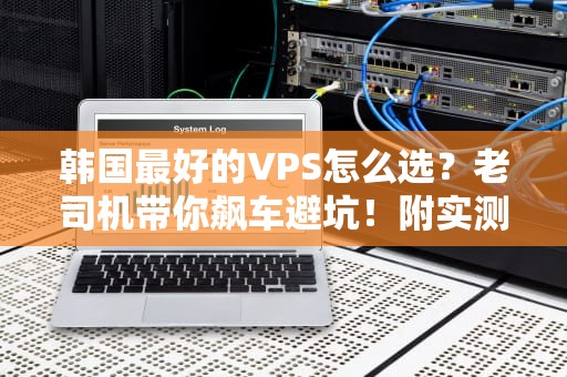 韩国最好的VPS怎么选？老司机带你飙车避坑！附实测数据+隐藏福利