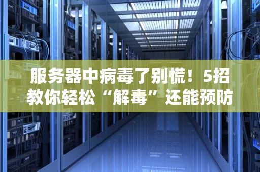 服务器中病毒了别慌！5招教你轻松“解毒”还能预防复发（附真实案例）