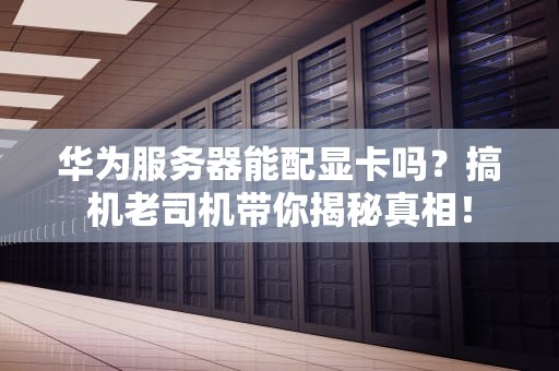 华为服务器能配显卡吗？搞机老司机带你揭秘真相！
