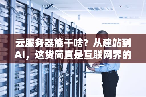 云服务器能干啥？从建站到AI，这货简直是互联网界的“瑞士军刀”！