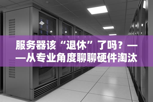 服务器该“退休”了吗？——从专业角度聊聊硬件淘汰那些事儿