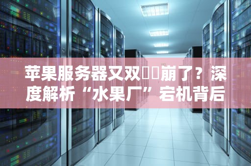 苹果服务器又双叒叕崩了？深度解析“水果厂”宕机背后的骚操作！