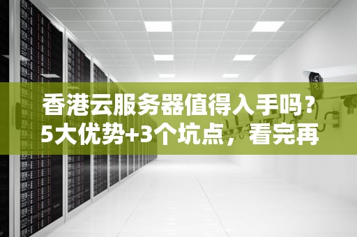 香港云服务器值得入手吗？5大优势+3个坑点，看完再剁手！