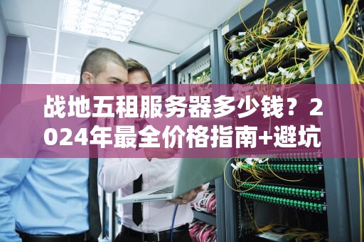 战地五租服务器多少钱？2024年最全价格指南+避坑攻略！