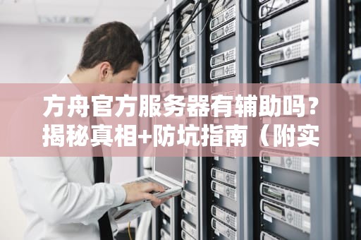 方舟官方服务器有辅助吗？揭秘真相+防坑指南（附实测数据）
