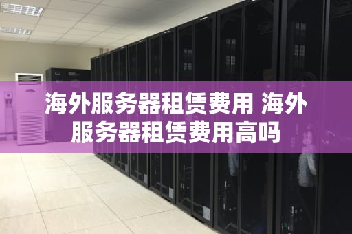 海外服务器租赁费用 海外服务器租赁费用高吗