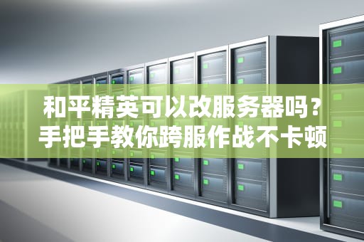 和平精英可以改服务器吗？手把手教你跨服作战不卡顿！