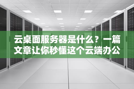 云桌面服务器是什么？一篇文章让你秒懂这个云端办公神器！