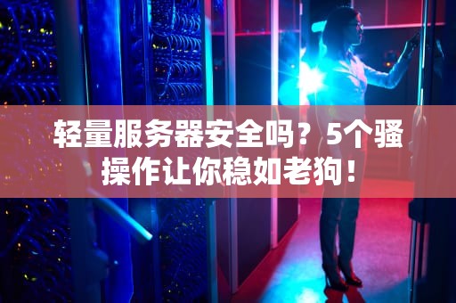 轻量服务器安全吗？5个骚操作让你稳如老狗！