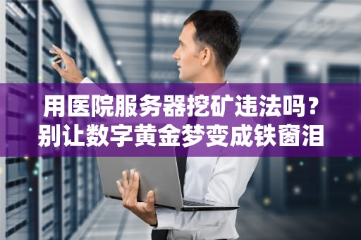 用医院服务器挖矿违法吗？别让数字黄金梦变成铁窗泪！
