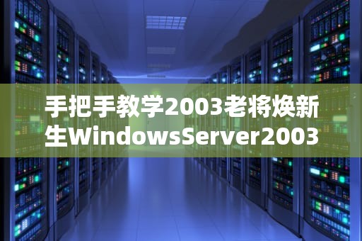 手把手教学2003老将焕新生WindowsServer2003搭建VPS全攻略（附避坑指南）
