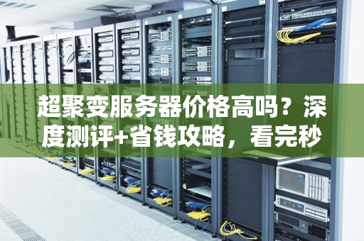 超聚变服务器价格高吗？深度测评+省钱攻略，看完秒懂！