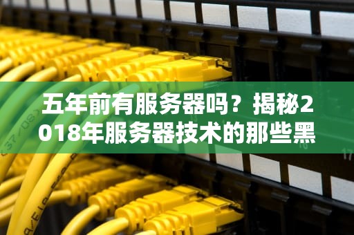 五年前有服务器吗？揭秘2018年服务器技术的那些黑历史！