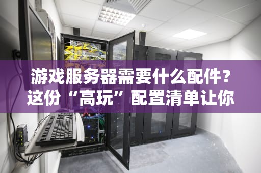 游戏服务器需要什么配件？这份“高玩”配置清单让你告别卡顿！