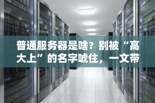 普通服务器是啥？别被“高大上”的名字唬住，一文带你轻松搞懂！