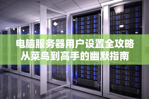 电脑服务器用户设置全攻略从菜鸟到高手的幽默指南
