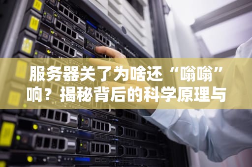 服务器关了为啥还“嗡嗡”响？揭秘背后的科学原理与搞笑真相！