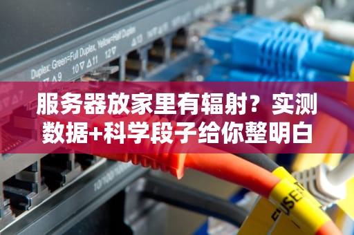 服务器放家里有辐射？实测数据+科学段子给你整明白！