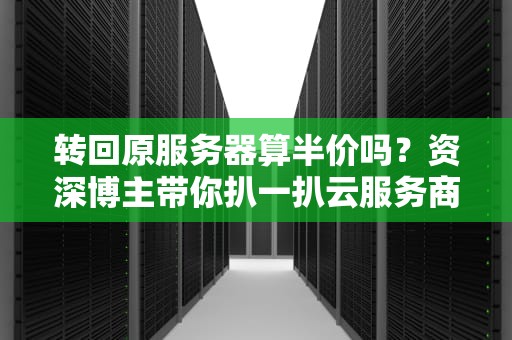转回原服务器算半价吗？资深博主带你扒一扒云服务商的“回头客”套路！