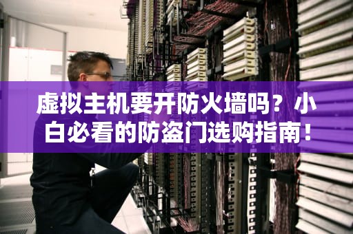 虚拟主机要开防火墙吗？小白必看的防盗门选购指南！