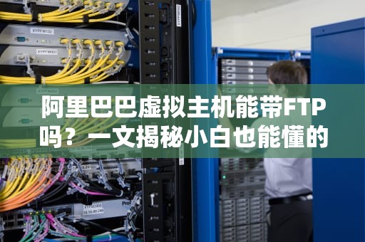 阿里巴巴虚拟主机能带FTP吗？一文揭秘小白也能懂的FTP操作指南！