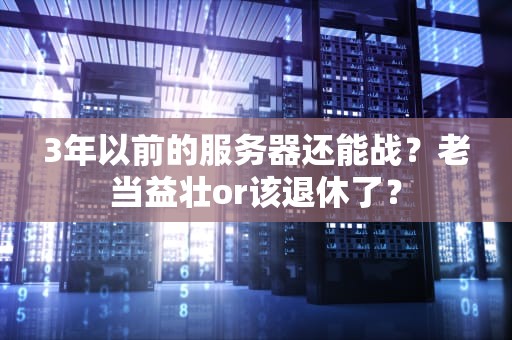 3年以前的服务器还能战？老当益壮or该退休了？