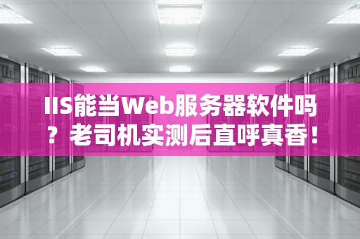 IIS能当Web服务器软件吗？老司机实测后直呼真香！