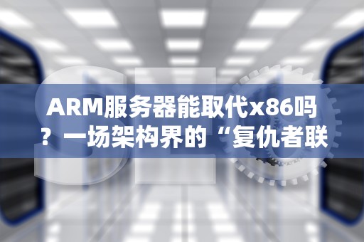 ARM服务器能取代x86吗？一场架构界的“复仇者联盟”大战！