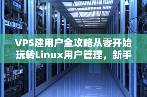 VPS建用户全攻略从零开始玩转Linux用户管理，新手也能秒变老司机！