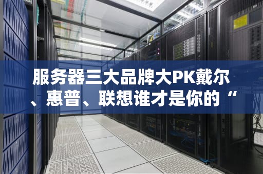 服务器三大品牌大PK戴尔、惠普、联想谁才是你的“真命天子”？