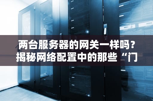 两台服务器的网关一样吗？揭秘网络配置中的那些“门道”