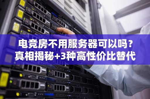 电竞房不用服务器可以吗？真相揭秘+3种高性价比替代方案！