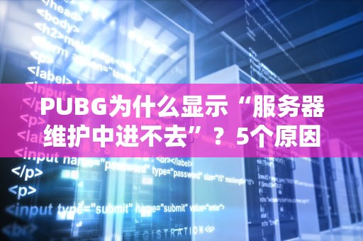PUBG为什么显示“服务器维护中进不去”？5个原因+解决办法让你秒变吃鸡老司机！