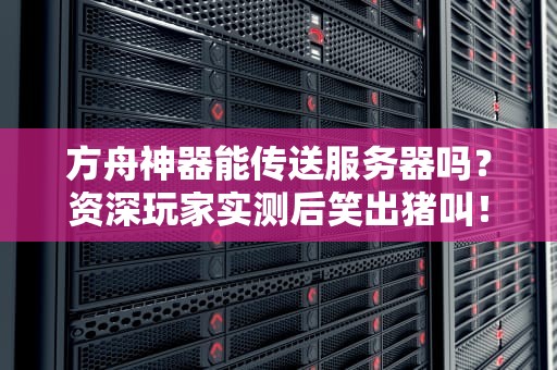 方舟神器能传送服务器吗？资深玩家实测后笑出猪叫！
