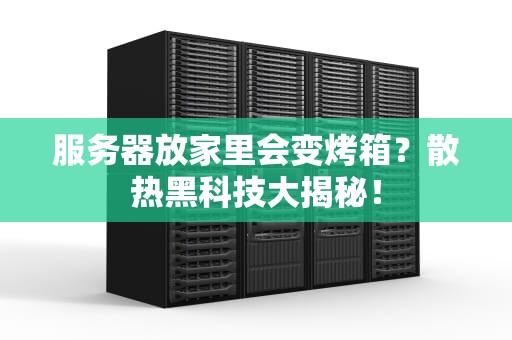 服务器放家里会变烤箱？散热黑科技大揭秘！