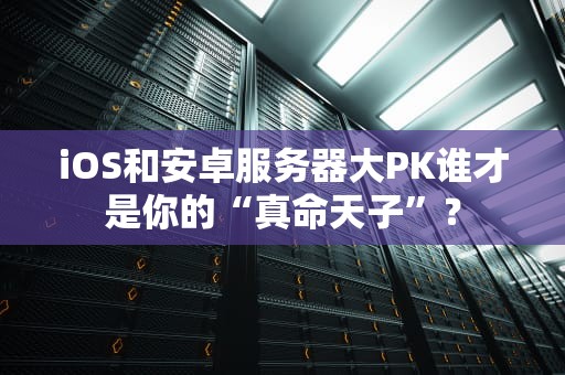 iOS和安卓服务器大PK谁才是你的“真命天子”？