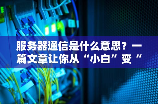 服务器通信是什么意思？一篇文章让你从“小白”变“大神”！