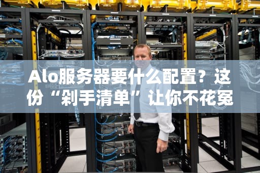 Alo服务器要什么配置？这份“剁手清单”让你不花冤枉钱！