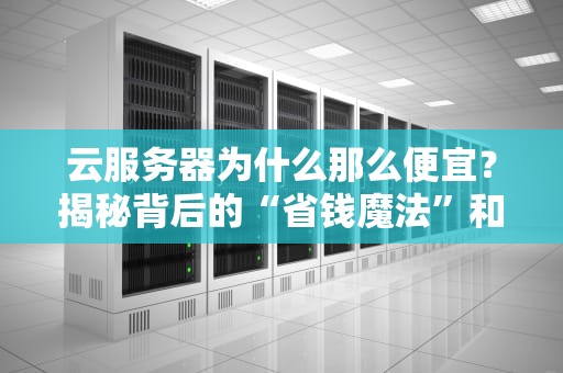 云服务器为什么那么便宜？揭秘背后的“省钱魔法”和隐藏猫腻！