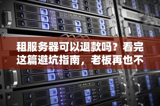租服务器可以退款吗？看完这篇避坑指南，老板再也不用担心我乱花钱！